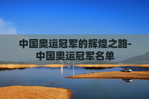 中国奥运冠军的辉煌之路-中国奥运冠军名单