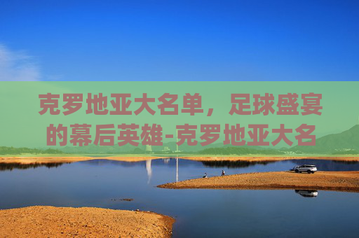 克罗地亚大名单，足球盛宴的幕后英雄-克罗地亚大名单_