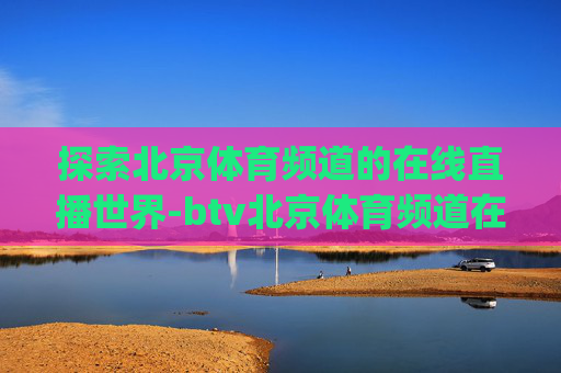 探索北京体育频道的在线直播世界-btv北京体育频道在线直播App下载