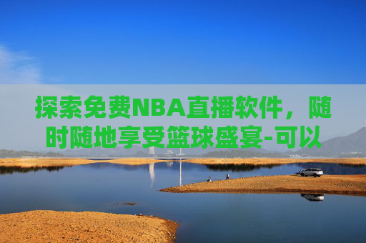 探索免费NBA直播软件，随时随地享受篮球盛宴-可以看nba免费直播的软件下载