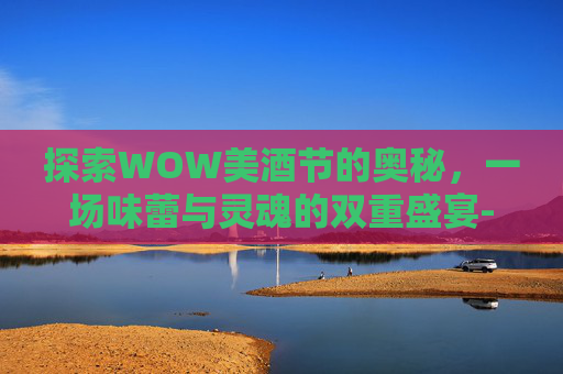 探索WOW美酒节的奥秘，一场味蕾与灵魂的双重盛宴-wow tbc 美酒节