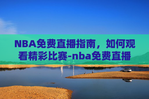 NBA免费直播指南，如何观看精彩比赛-nba免费直播在线观看直播网站