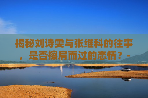 揭秘刘诗雯与张继科的往事，是否擦肩而过的恋情？-刘诗雯和张继科在一起过吗
