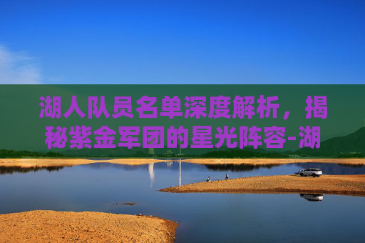 湖人队员名单深度解析，揭秘紫金军团的星光阵容-湖人队员名单及照片