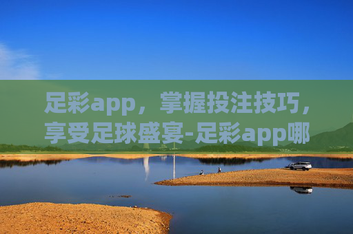 足彩app，掌握投注技巧，享受足球盛宴-足彩app哪个好/哪个是正规的贴吧