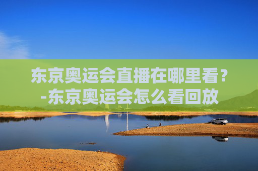 东京奥运会直播在哪里看？-东京奥运会怎么看回放
