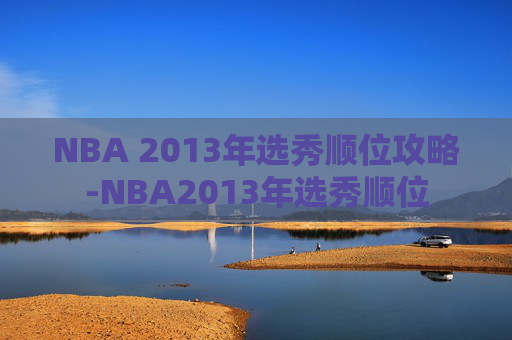 NBA 2013年选秀顺位攻略-NBA2013年选秀顺位