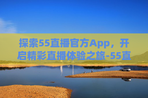 探索55直播官方App，开启精彩直播体验之旅-55直播ios下载