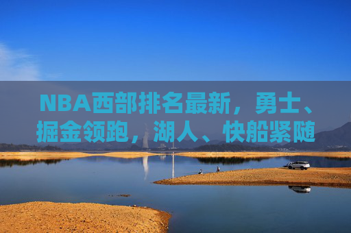 NBA西部排名最新，勇士、掘金领跑，湖人、快船紧随其后-NBA西部排名最新动态