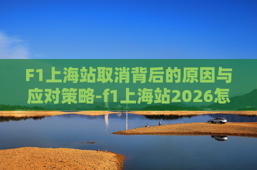F1上海站取消背后的原因与应对策略-f1上海站2026怎么抢票