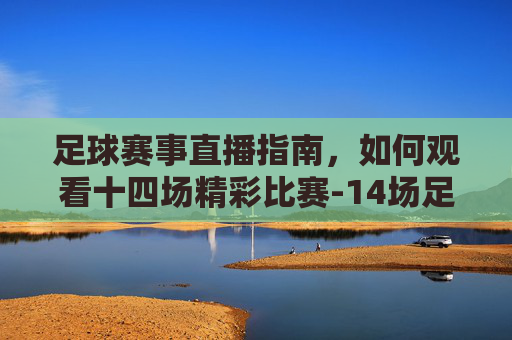 足球赛事直播指南，如何观看十四场精彩比赛-14场足球即时足球比分