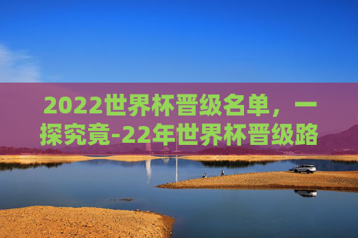 2022世界杯晋级名单，一探究竟-22年世界杯晋级路线