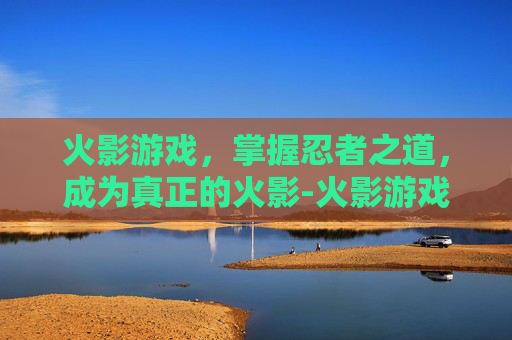 火影游戏，掌握忍者之道，成为真正的火影-火影游戏女忍者训练师
