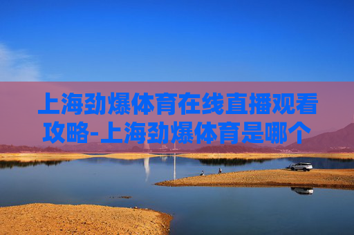 上海劲爆体育在线直播观看攻略-上海劲爆体育是哪个频道的节目