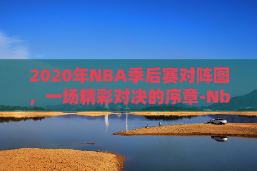 2020年NBA季后赛对阵图，一场精彩对决的序章-Nba季后赛对阵表图