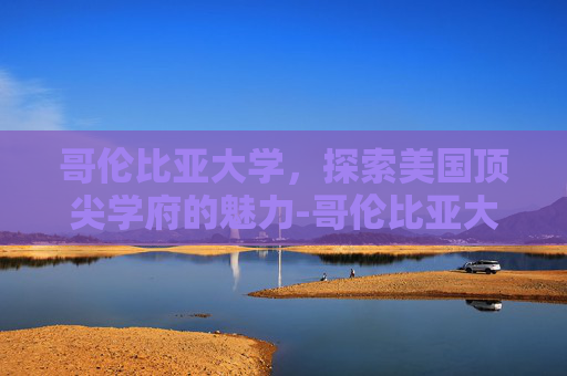哥伦比亚大学，探索美国顶尖学府的魅力-哥伦比亚大学官网