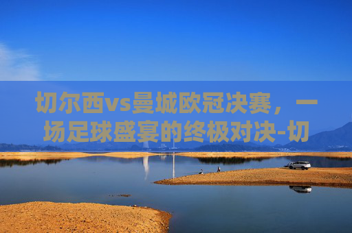 切尔西vs曼城欧冠决赛，一场足球盛宴的终极对决-切尔西vs曼城欧冠决赛 数据