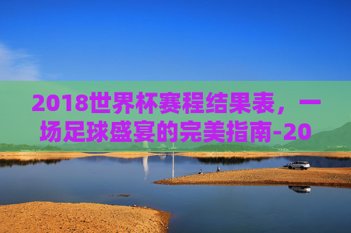 2018世界杯赛程结果表，一场足球盛宴的完美指南-2018世界杯赛程结果表比分