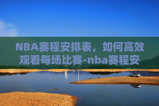 NBA赛程安排表，如何高效观看每场比赛-nba赛程安排日程表来了吗