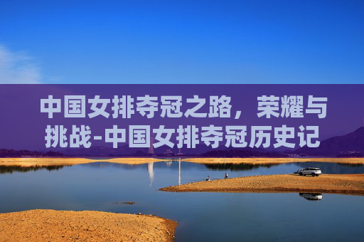 中国女排夺冠之路，荣耀与挑战-中国女排夺冠历史记录