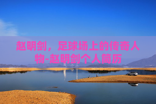 赵明剑，足球场上的传奇人物-赵明剑个人简历