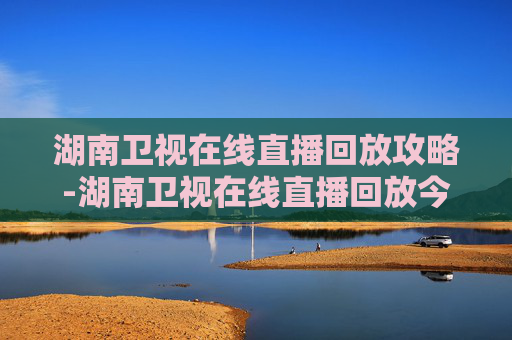 湖南卫视在线直播回放攻略-湖南卫视在线直播回放今天