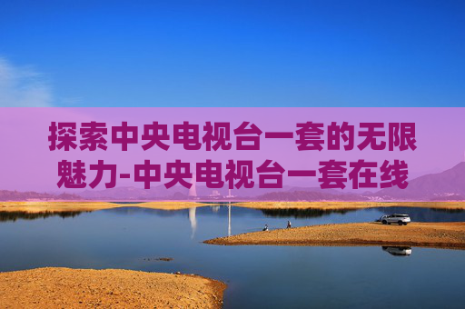 探索中央电视台一套的无限魅力-中央电视台一套在线观看