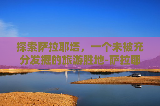 探索萨拉耶塔，一个未被充分发掘的旅游胜地-萨拉耶塔尤文