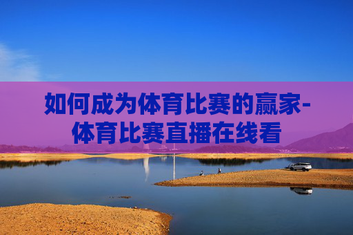 如何成为体育比赛的赢家-体育比赛直播在线看