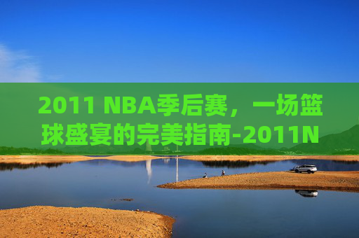 2011 NBA季后赛，一场篮球盛宴的完美指南-2011NBA季后赛对阵图