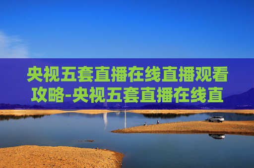 央视五套直播在线直播观看攻略-央视五套直播在线直播观看乒乓球