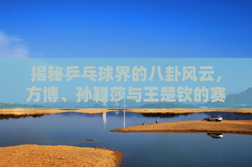 揭秘乒乓球界的八卦风云，方博、孙颖莎与王楚钦的赛场外故事-方博晒孙颖莎杂志截图