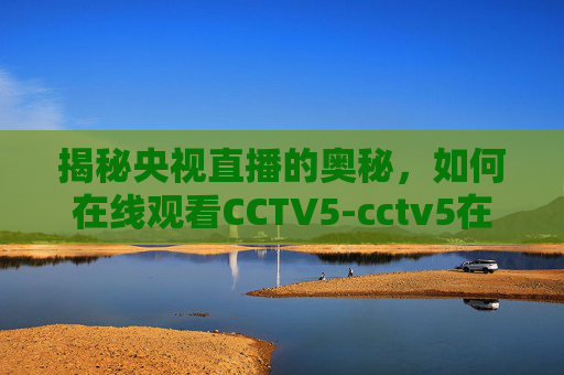 揭秘央视直播的奥秘，如何在线观看CCTV5-cctv5在线直播央视五套高清直