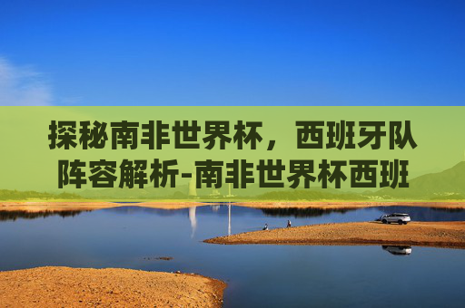探秘南非世界杯，西班牙队阵容解析-南非世界杯西班牙阵容现役