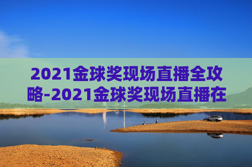 2021金球奖现场直播全攻略-2021金球奖现场直播在哪看