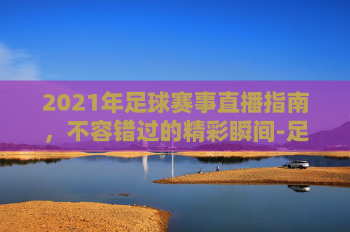 2021年足球赛事直播指南，不容错过的精彩瞬间-足球球赛直播现场