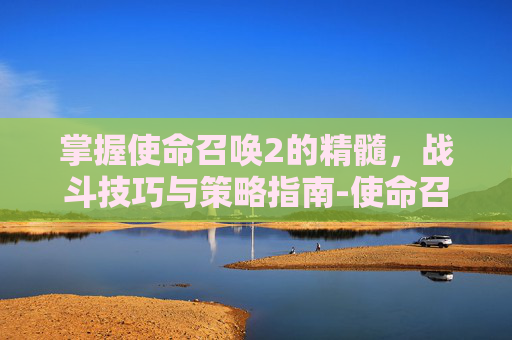 掌握使命召唤2的精髓，战斗技巧与策略指南-使命召唤2怎么玩新手教程
