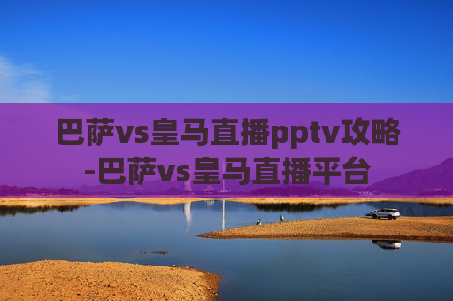 巴萨vs皇马直播pptv攻略-巴萨vs皇马直播平台