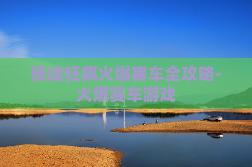 极速狂飙火爆赛车全攻略-火爆赛车游戏