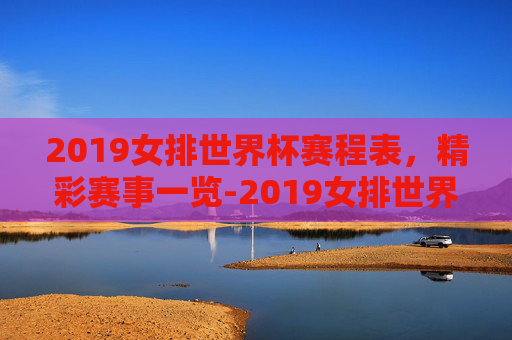 2019女排世界杯赛程表，精彩赛事一览-2019女排世界杯赛程表格