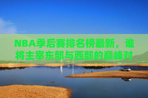 NBA季后赛排名榜最新，谁将主宰东部与西部的巅峰对决？-nba季后赛排名榜最新排