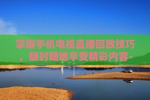 掌握手机电视直播回放技巧，随时随地享受精彩内容-手机电视直播回放软件