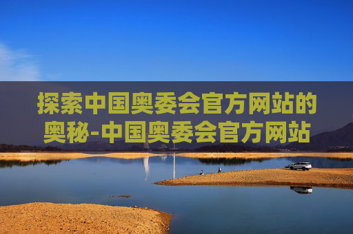 探索中国奥委会官方网站的奥秘-中国奥委会官方网站查询