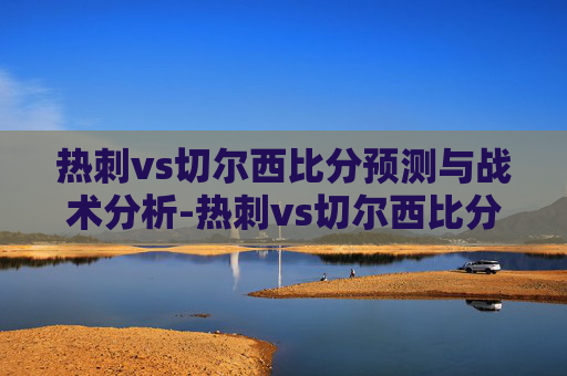 热刺vs切尔西比分预测与战术分析-热刺vs切尔西比分结果