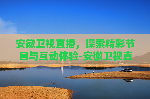 安徽卫视直播，探索精彩节目与互动体验-安徽卫视直播观看高清