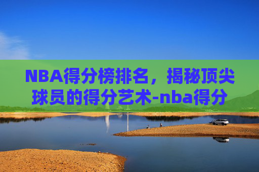 NBA得分榜排名，揭秘顶尖球员的得分艺术-nba得分榜排名实时更新