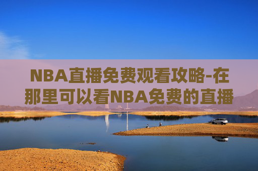 NBA直播免费观看攻略-在那里可以看NBA免费的直播
