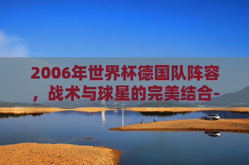 2006年世界杯德国队阵容，战术与球星的完美结合-2006年德国世界杯参赛队