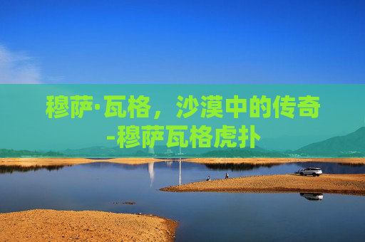 穆萨·瓦格，沙漠中的传奇-穆萨瓦格虎扑