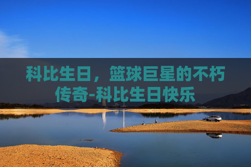 科比生日，篮球巨星的不朽传奇-科比生日快乐